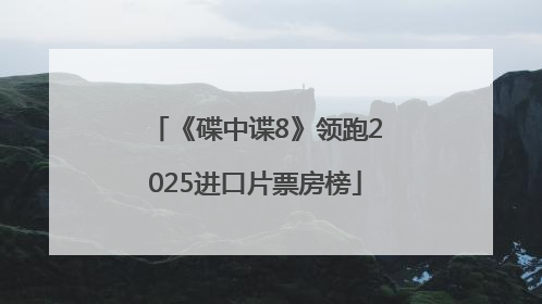 《碟中谍8》领跑2025进口片票房榜