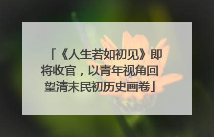 《人生若如初见》即将收官，以青年视角回望清末民初历史画卷