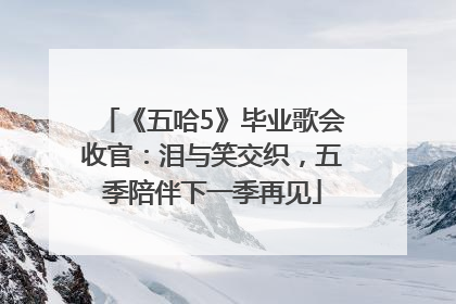 《五哈5》毕业歌会收官：泪与笑交织，五季陪伴下一季再见