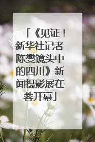 《见证！新华社记者陈燮镜头中的四川》新闻摄影展在蓉开幕