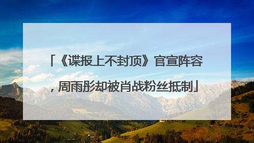 《谍报上不封顶》官宣阵容，周雨彤却被肖战粉丝抵制