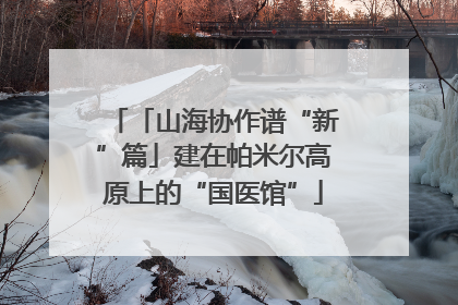 「山海协作谱“新”篇」建在帕米尔高原上的“国医馆”