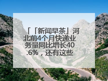 「新闻早茶」河北前4个月快递业务量同比增长40.6%，还有这些热点……