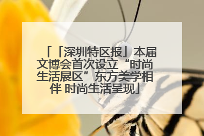 「深圳特区报」本届文博会首次设立“时尚生活展区”东方美学相伴 时尚生活呈现