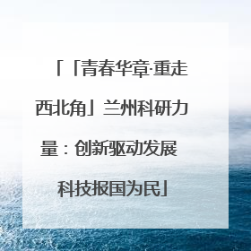 「青春华章·重走西北角」兰州科研力量：创新驱动发展 科技报国为民
