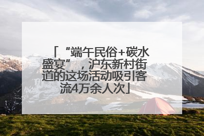 “端午民俗+碳水盛宴”，沪东新村街道的这场活动吸引客流4万余人次