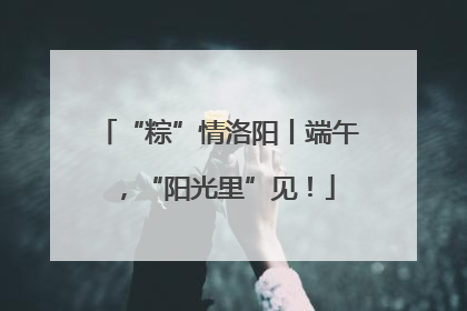 “粽”情洛阳丨端午，“阳光里”见！