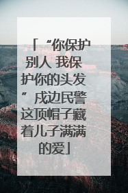 “你保护别人 我保护你的头发”戍边民警这顶帽子藏着儿子满满的爱