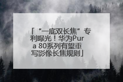 “一底双长焦”专利曝光！华为Pura 80系列有望重写影像长焦规则