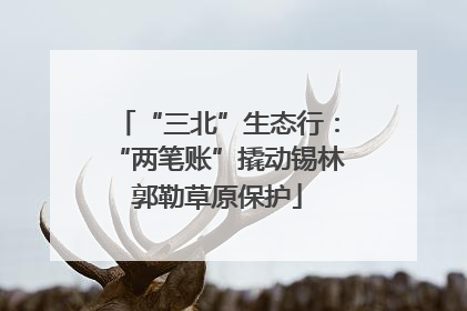 “三北”生态行：“两笔账”撬动锡林郭勒草原保护