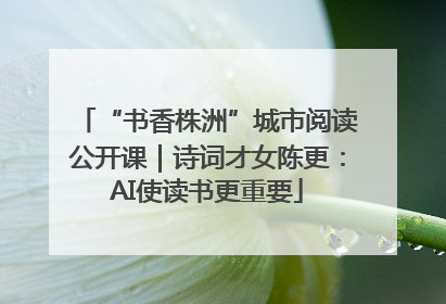 “书香株洲”城市阅读公开课｜诗词才女陈更：AI使读书更重要