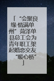“会聚良缘·情满单州”菏泽单县总工会为青年职工架起婚恋交友“暖心桥”