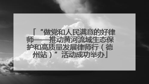 “做党和人民满意的好律师——推动黄河流域生态保护和高质量发展律师行（德州站）”活动成功举办