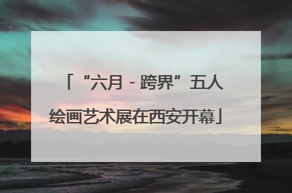 “六月 - 跨界”五人绘画艺术展在西安开幕