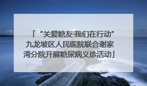 “关爱糖友·我们在行动” 九龙坡区人民医院联合谢家湾分院开展糖尿病义诊活动