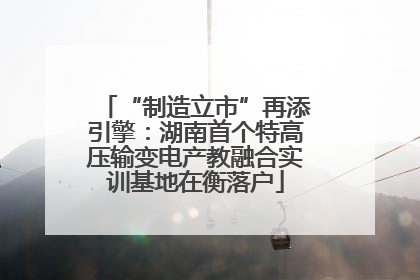 “制造立市”再添引擎：湖南首个特高压输变电产教融合实训基地在衡落户