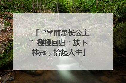 “学而思长公主”橙橙回归：放下桂冠，拾起人生