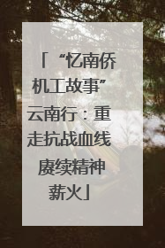 “忆南侨机工故事”云南行：重走抗战血线 赓续精神薪火