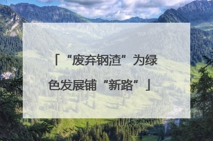 “废弃钢渣”为绿色发展铺“新路”