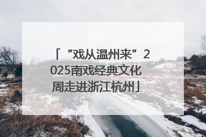 “戏从温州来”2025南戏经典文化周走进浙江杭州