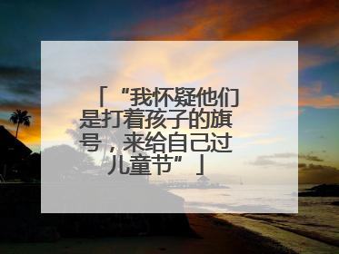 “我怀疑他们是打着孩子的旗号，来给自己过儿童节”