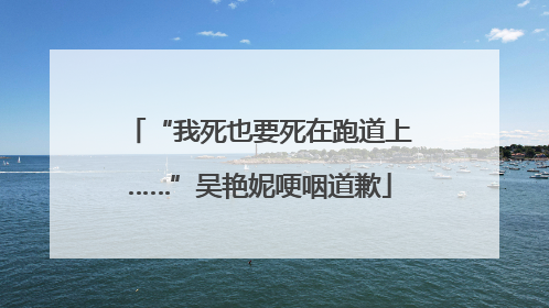 “我死也要死在跑道上……”吴艳妮哽咽道歉