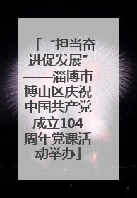 “担当奋进促发展”——淄博市博山区庆祝中国共产党成立104周年党课活动举办