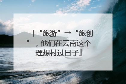 “旅游”→“旅创”，他们在云南这个理想村过日子