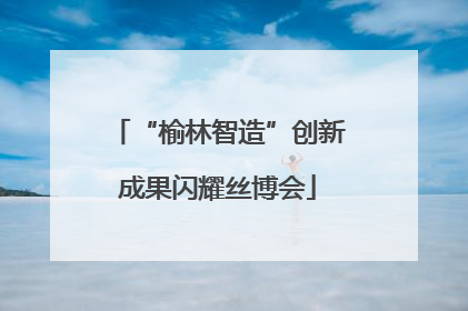 “榆林智造”创新成果闪耀丝博会