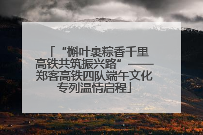 “槲叶裹粽香千里 高铁共筑振兴路”——郑客高铁四队端午文化专列温情启程