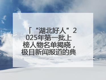 “湖北好人”2025年第一批上榜人物名单揭晓，极目新闻报道的典型人物刘明旺、周亮亮榜上有名