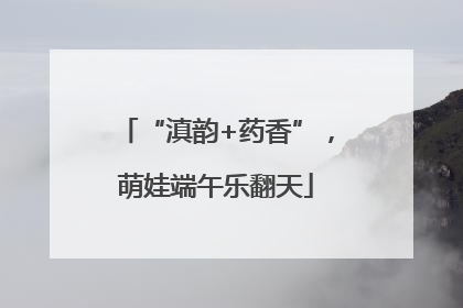 “滇韵+药香”，萌娃端午乐翻天