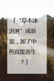 “草本冰淇淋”成新宠，加了中药真能养生？