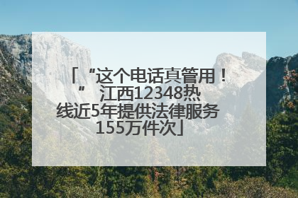“这个电话真管用！” 江西12348热线近5年提供法律服务155万件次