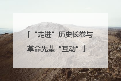 “走进”历史长卷与革命先辈“互动”