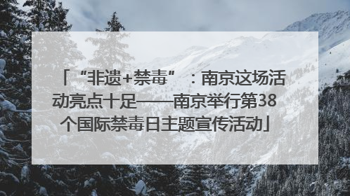 “非遗+禁毒”：南京这场活动亮点十足——南京举行第38个国际禁毒日主题宣传活动