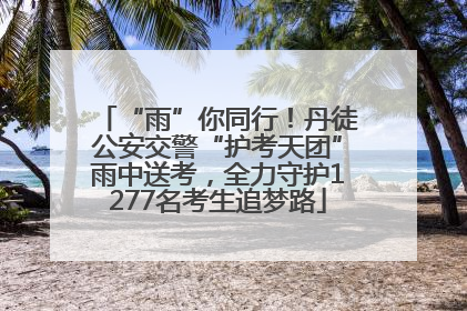 “雨”你同行！丹徒公安交警“护考天团”雨中送考，全力守护1277名考生追梦路