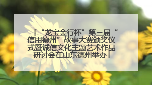 “龙宝金行杯”第三届“信用德州”故事大赛颁奖仪式暨诚信文化主题艺术作品研讨会在山东德州举办