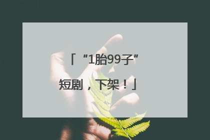 “1胎99子”短剧，下架！