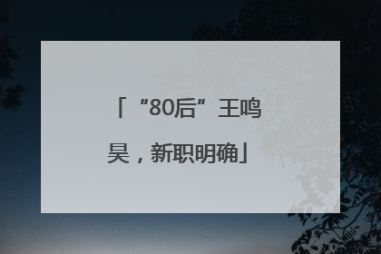 “80后”王鸣昊，新职明确
