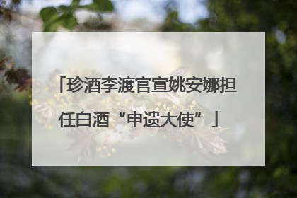 珍酒李渡官宣姚安娜担任白酒“申遗大使”