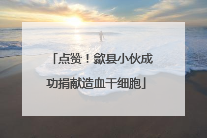 点赞！歙县小伙成功捐献造血干细胞