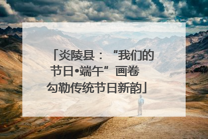 炎陵县：“我们的节日•端午”画卷 勾勒传统节日新韵
