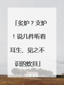 炙炉？支炉！说几件听着耳生、见之不识的炊具
