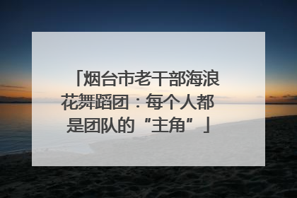 烟台市老干部海浪花舞蹈团：每个人都是团队的“主角”