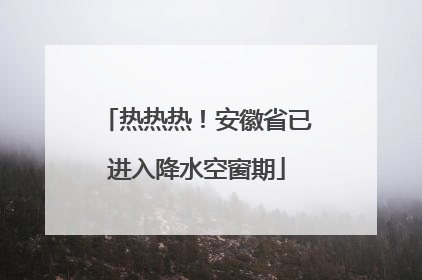 热热热！安徽省已进入降水空窗期
