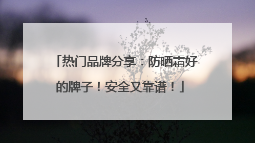 热门品牌分享：防晒霜好的牌子！安全又靠谱！