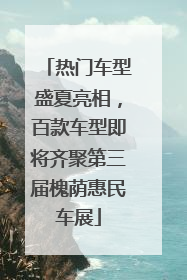 热门车型盛夏亮相，百款车型即将齐聚第三届槐荫惠民车展