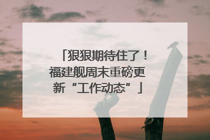 狠狠期待住了！福建舰周末重磅更新“工作动态”