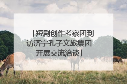 短剧创作考察团到访济宁孔子文旅集团开展交流洽谈